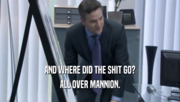 AND WHERE DID THE SHIT GO? ALL OVER MANNION. 