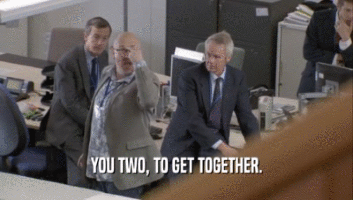 YOU TWO, TO GET TOGETHER.  