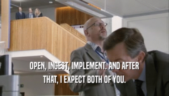 OPEN, INGEST, IMPLEMENT. AND AFTER THAT, I EXPECT BOTH OF YOU. 