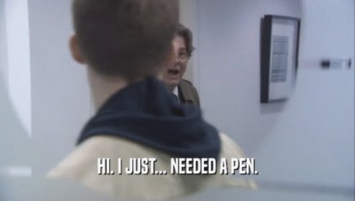 HI. I JUST... NEEDED A PEN.  