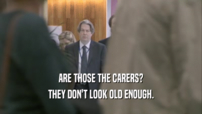 ARE THOSE THE CARERS? THEY DON'T LOOK OLD ENOUGH. THEY DON'T LOOK OLD ENOUGH.