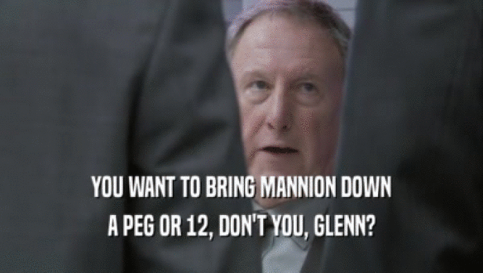 YOU WANT TO BRING MANNION DOWN
 A PEG OR 12, DON'T YOU, GLENN?
 