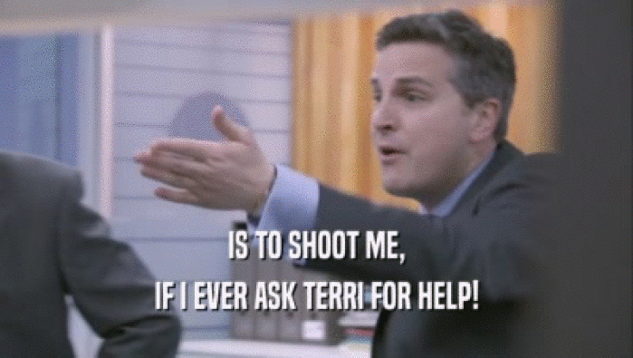 IS TO SHOOT ME, IF I EVER ASK TERRI FOR HELP! 