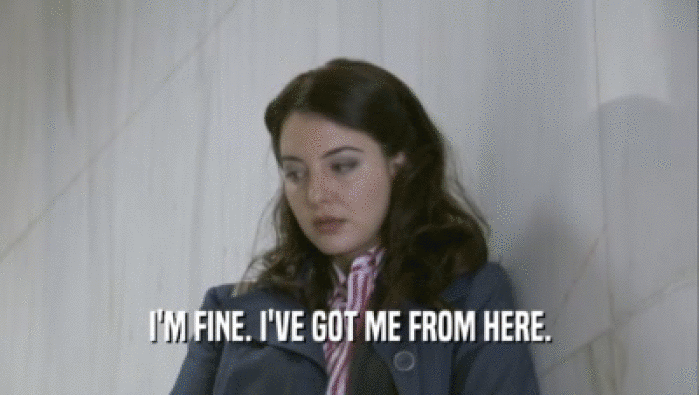 I'M FINE. I'VE GOT ME FROM HERE.  