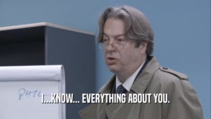 I...KNOW... EVERYTHING ABOUT YOU.  
