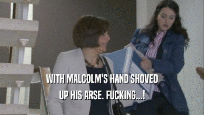 WITH MALCOLM'S HAND SHOVED UP HIS ARSE. FUCKING...! 
