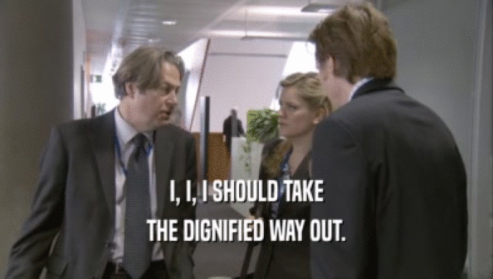 I, I, I SHOULD TAKE THE DIGNIFIED WAY OUT. 