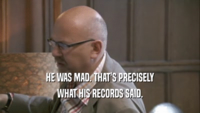HE WAS MAD. THAT'S PRECISELY WHAT HIS RECORDS SAID. 