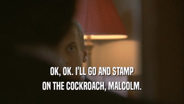 OK, OK. I'LL GO AND STAMP ON THE COCKROACH, MALCOLM. 