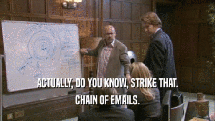 ACTUALLY, DO YOU KNOW, STRIKE THAT. CHAIN OF EMAILS. 
