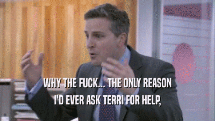 WHY THE FUCK... THE ONLY REASON I'D EVER ASK TERRI FOR HELP, 