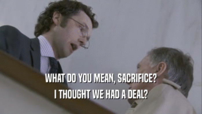 WHAT DO YOU MEAN, SACRIFICE? I THOUGHT WE HAD A DEAL? 