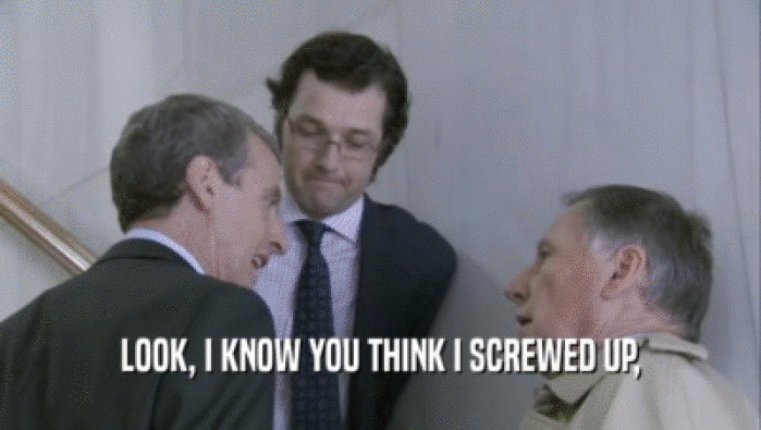 LOOK, I KNOW YOU THINK I SCREWED UP,  