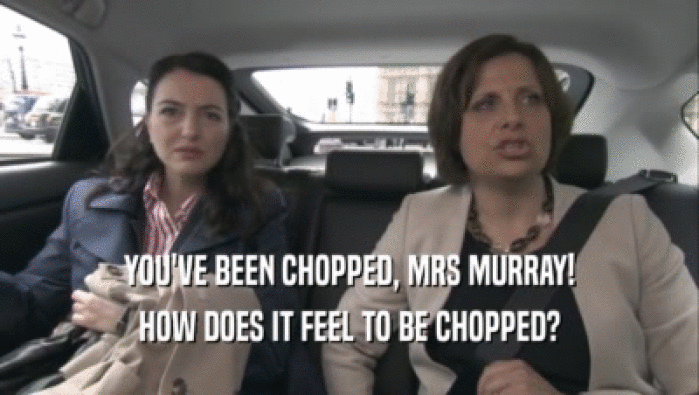 YOU'VE BEEN CHOPPED, MRS MURRAY! HOW DOES IT FEEL TO BE CHOPPED? 