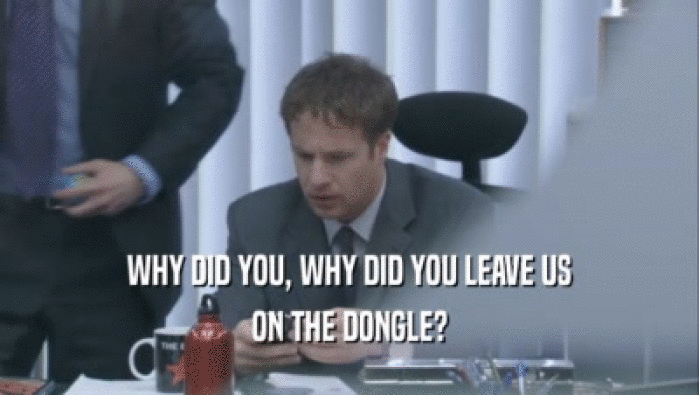 WHY DID YOU, WHY DID YOU LEAVE US ON THE DONGLE? 