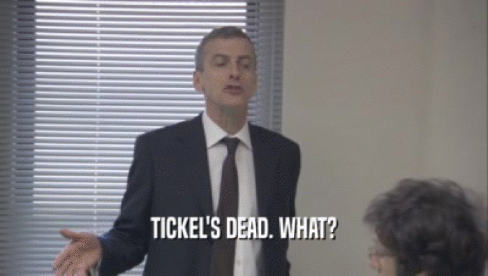 TICKEL'S DEAD. WHAT?  