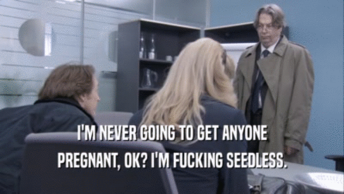 I'M NEVER GOING TO GET ANYONE PREGNANT, OK? I'M FUCKING SEEDLESS. 