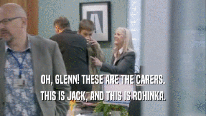 OH, GLENN! THESE ARE THE CARERS.
 THIS IS JACK, AND THIS IS ROHINKA.
 
