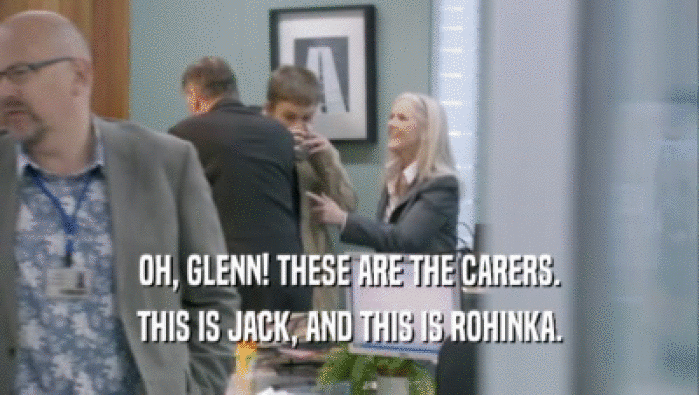 OH, GLENN! THESE ARE THE CARERS. THIS IS JACK, AND THIS IS ROHINKA. 