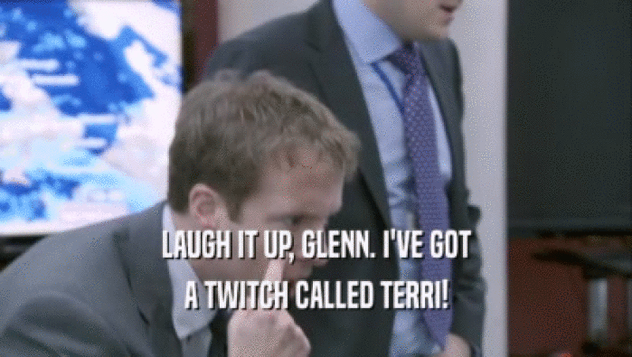 LAUGH IT UP, GLENN. I'VE GOT A TWITCH CALLED TERRI! 