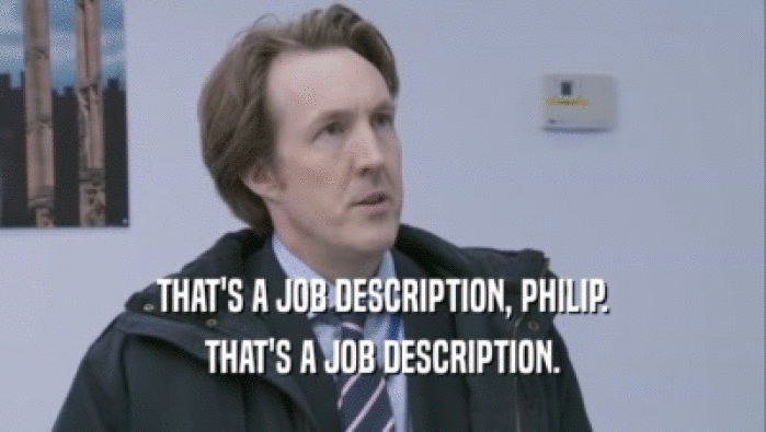 THAT'S A JOB DESCRIPTION, PHILIP. THAT'S A JOB DESCRIPTION. 