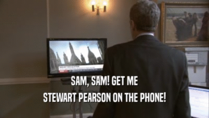 SAM, SAM! GET ME
 STEWART PEARSON ON THE PHONE!
 